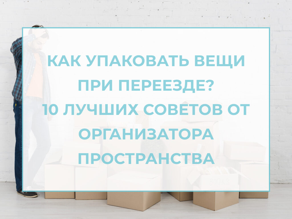 Как упаковать вещи при переезде? 10 лучших советов от организатора  пространства. — Академия 